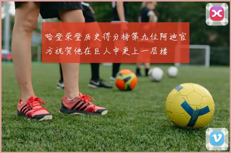哈登荣登历史得分榜第九位阿迪官方祝贺他在巨人中更上一层楼