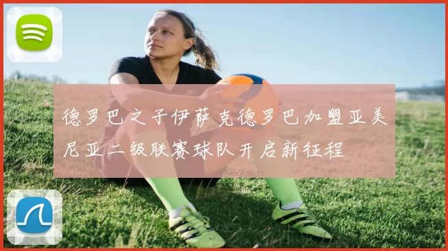 德罗巴之子伊萨克德罗巴加盟亚美尼亚二级联赛球队开启新征程