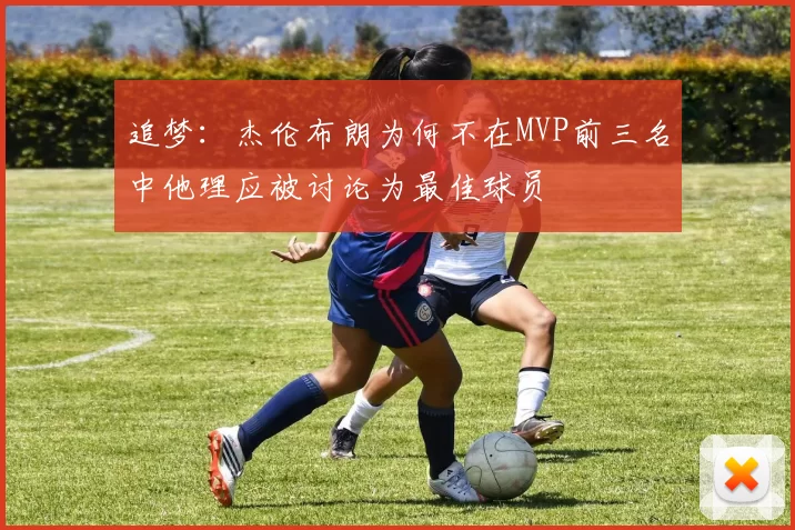 追梦：杰伦布朗为何不在MVP前三名中他理应被讨论为最佳球员