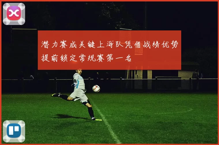 潜力赛成关键上海队凭借战绩优势提前锁定常规赛第一名