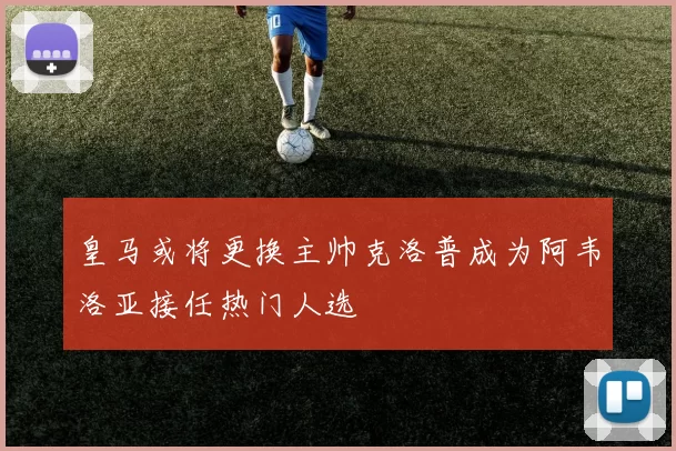 皇马或将更换主帅克洛普成为阿韦洛亚接任热门人选
