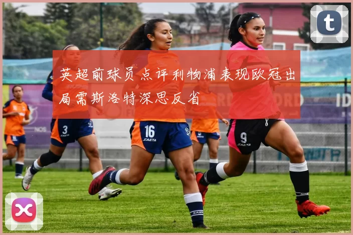 英超前球员点评利物浦表现欧冠出局需斯洛特深思反省