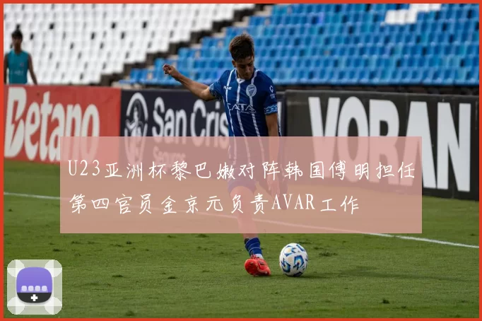 U23亚洲杯黎巴嫩对阵韩国傅明担任第四官员金京元负责AVAR工作