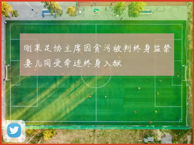 刚果足协主席因贪污被判终身监禁妻儿同受牵连终身入狱