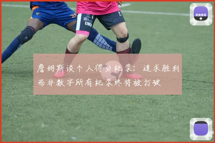 詹姆斯谈个人得分纪录：追求胜利而非数字所有纪录终将被打破