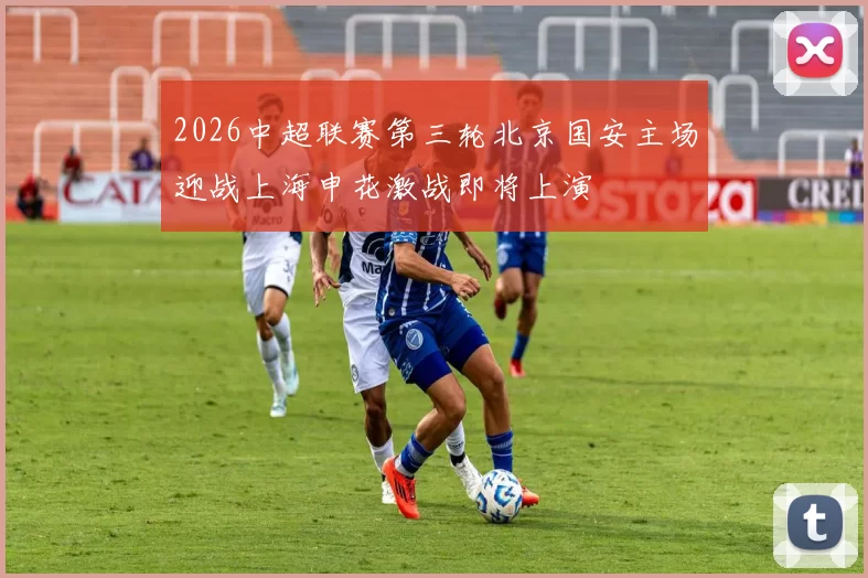 2026中超联赛第三轮北京国安主场迎战上海申花激战即将上演