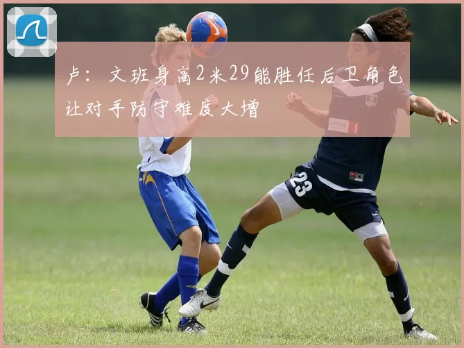 卢：文班身高2米29能胜任后卫角色让对手防守难度大增