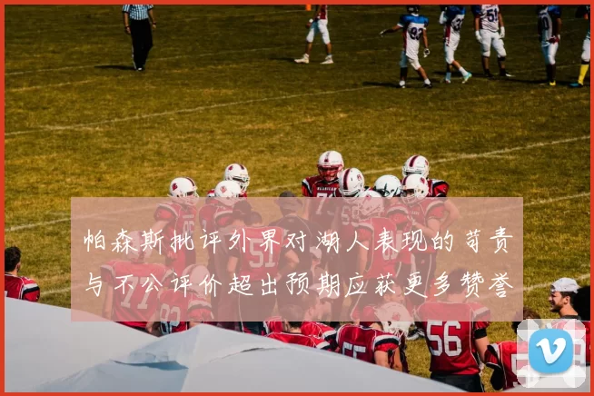 帕森斯批评外界对湖人表现的苛责与不公评价超出预期应获更多赞誉