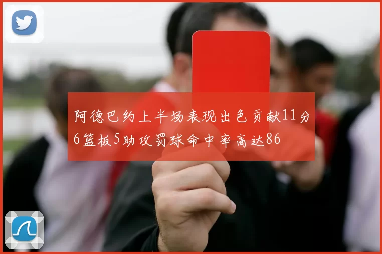 阿德巴约上半场表现出色贡献11分6篮板5助攻罚球命中率高达86