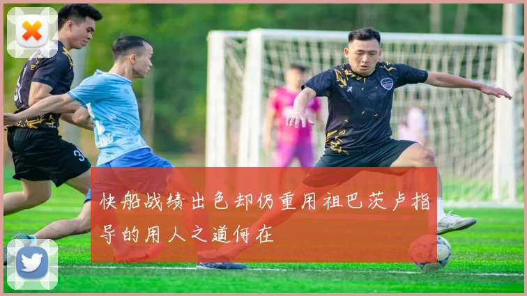 快船战绩出色却仍重用祖巴茨卢指导的用人之道何在