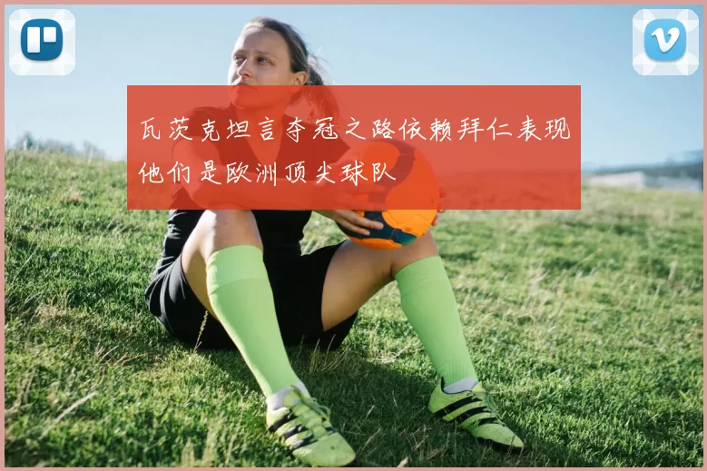 瓦茨克坦言夺冠之路依赖拜仁表现他们是欧洲顶尖球队