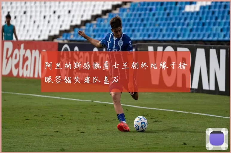 阿里纳斯感慨勇士王朝终结缘于榜眼签错失建队基石